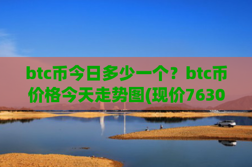 btc币今日多少一个？btc币价格今天走势图(现价763053.75元)