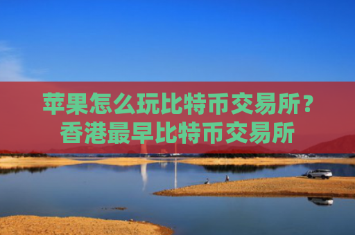 苹果怎么玩比特币交易所？香港最早比特币交易所