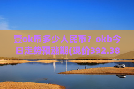 壹ok币多少人民币？okb今日走势预涨期(现价392.384元)