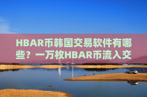 HBAR币韩国交易软件有哪些？一万枚HBAR币流入交易网站