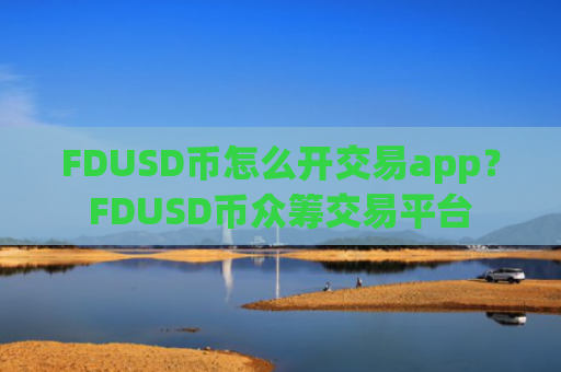 FDUSD币怎么开交易app？FDUSD币众筹交易平台