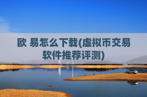 欧 易怎么下载(虚拟币交易软件推荐评测)