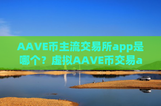 AAVE币主流交易所app是哪个？虚拟AAVE币交易app
