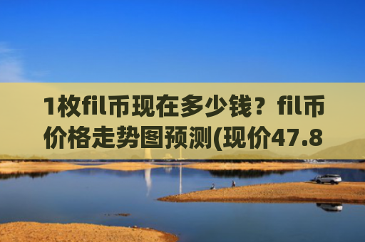 1枚fil币现在多少钱？fil币价格走势图预测(现价47.875元)