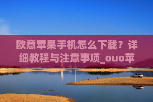 欧意苹果手机怎么下载?详细教程与注意事项_ouo苹果手机怎么下载