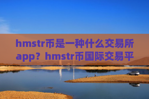 hmstr币是一种什么交易所app？hmstr币国际交易平台app排名