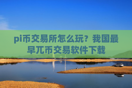 pi币交易所怎么玩？我国最早兀币交易软件下载