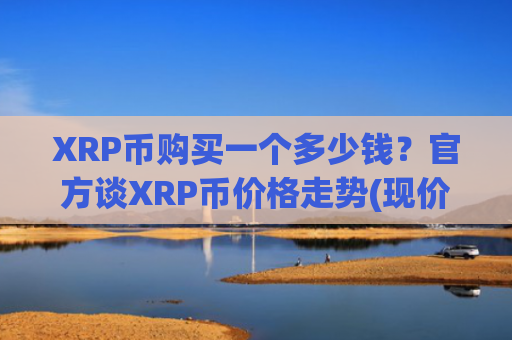 XRP币购买一个多少钱？官方谈XRP币价格走势(现价17.3718元)