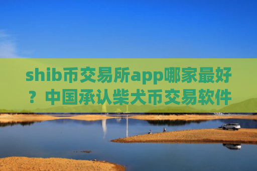 shib币交易所app哪家最好？中国承认柴犬币交易软件