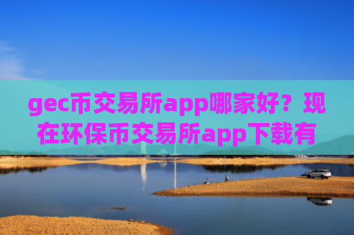 gec币交易所app哪家好?现在环保币交易所app下载有哪些