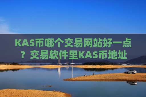 KAS币哪个交易网站好一点？交易软件里KAS币地址