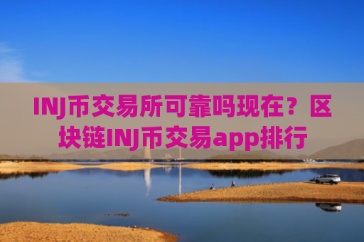 INJ币交易所可靠吗现在?区块链INJ币交易app排行