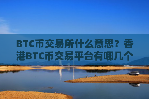 BTC币交易所什么意思？香港BTC币交易平台有哪几个