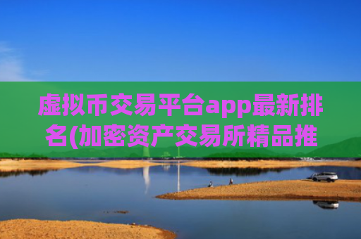 虚拟币交易平台app最新排名(加密资产交易所精品推荐)