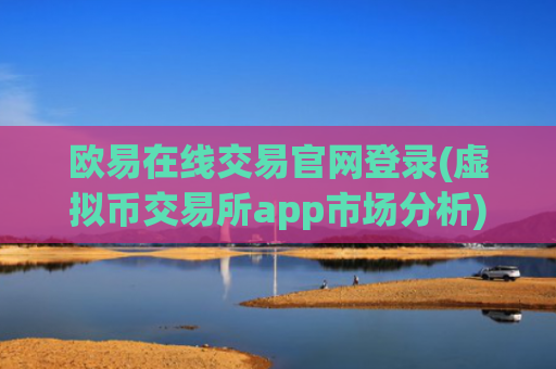 欧易在线交易官网登录(虚拟币交易所app市场分析)
