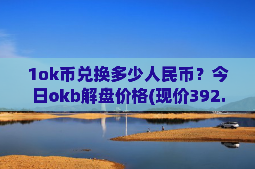 1ok币兑换多少人民币？今日okb解盘价格(现价392.561元)