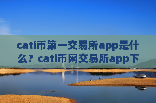 cati币第一交易所app是什么?cati币网交易所app下载