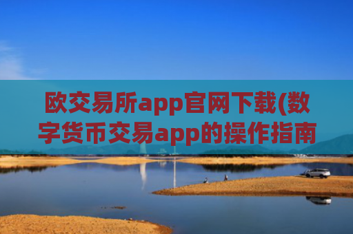 欧交易所app官网下载(数字货币交易app的操作指南)
