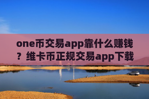 one币交易app靠什么赚钱？维卡币正规交易app下载有哪些