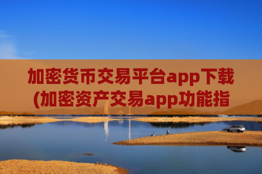 加密货币交易平台app下载(加密资产交易app功能指南)