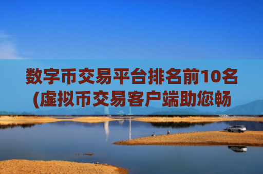 数字币交易平台排名前10名(虚拟币交易客户端助您畅玩)