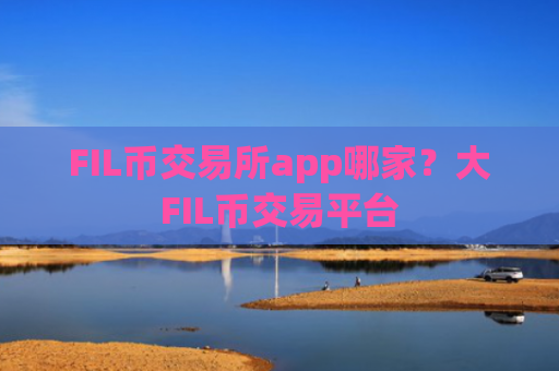 FIL币交易所app哪家？大FIL币交易平台