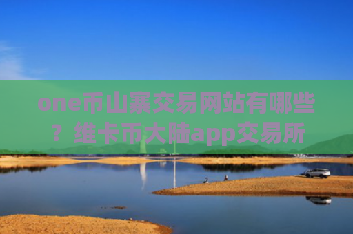 one币山寨交易网站有哪些？维卡币大陆app交易所