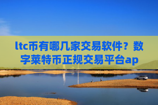 ltc币有哪几家交易软件？数字莱特币正规交易平台app