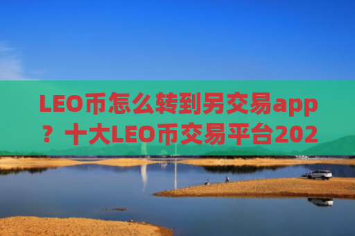 LEO币怎么转到另交易app？十大LEO币交易平台2025