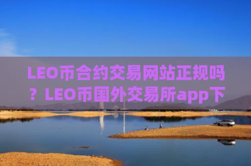 LEO币合约交易网站正规吗？LEO币国外交易所app下载