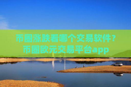 币圈涨跌看哪个交易软件？币圈欧元交易平台app