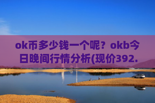 ok币多少钱一个呢？okb今日晚间行情分析(现价392.293元)