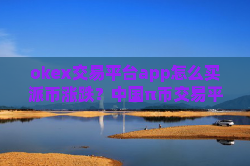 okex交易平台app怎么买派币涨跌？中国π币交易平台app排名榜