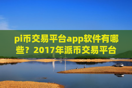 pi币交易平台app软件有哪些？2017年派币交易平台app