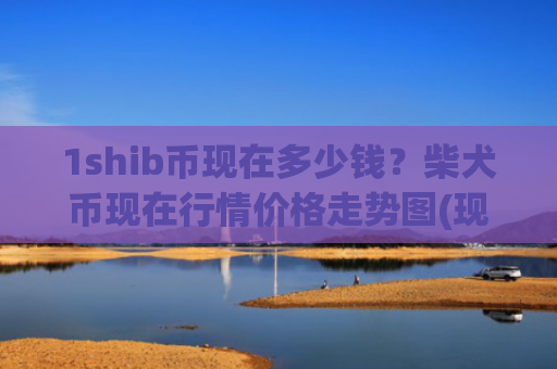 1shib币现在多少钱？柴犬币现在行情价格走势图(现价0.00019825元)