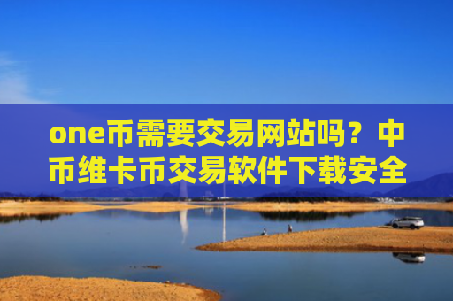 one币需要交易网站吗？中币维卡币交易软件下载安全吗