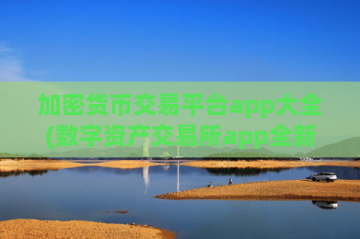 加密货币交易平台app大全(数字资产交易所app全新推出)