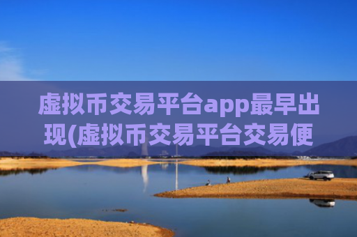 虚拟币交易平台app最早出现(虚拟币交易平台交易便利)