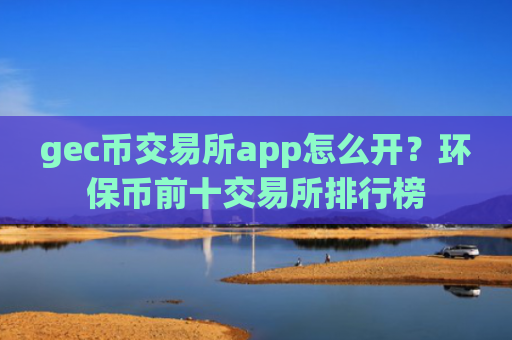 gec币交易所app怎么开?环保币前十交易所排行榜