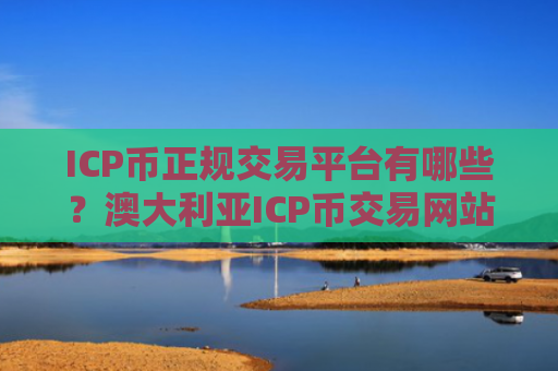 ICP币正规交易平台有哪些？澳大利亚ICP币交易网站