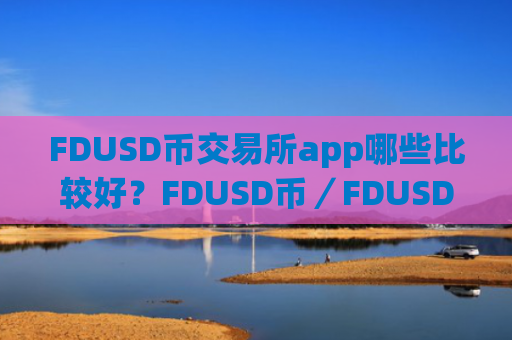 FDUSD币交易所app哪些比较好？FDUSD币／FDUSD币交易所