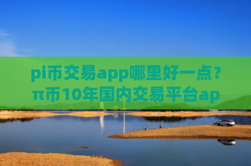 pi币交易app哪里好一点?π币10年国内交易平台app