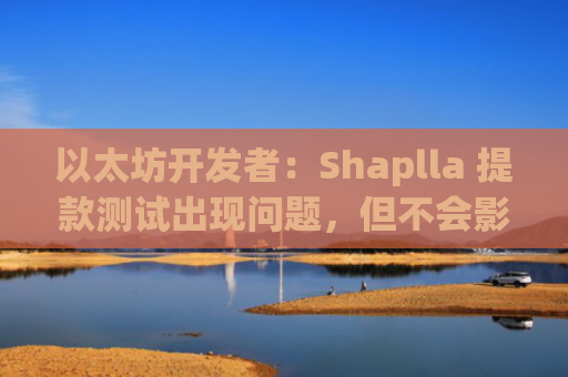 以太坊开发者：Shaplla 提款测试出现问题，但不会影响 Shaplla 升级时间