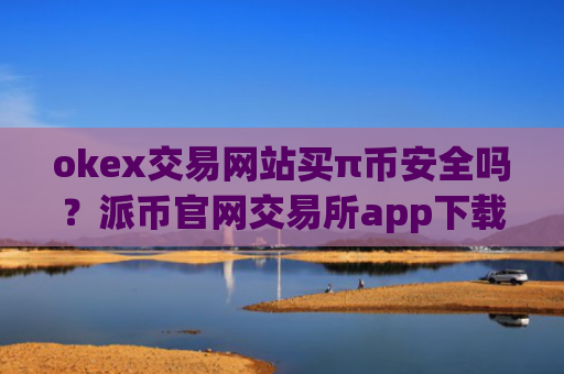 okex交易网站买π币安全吗?派币官网交易所app下载