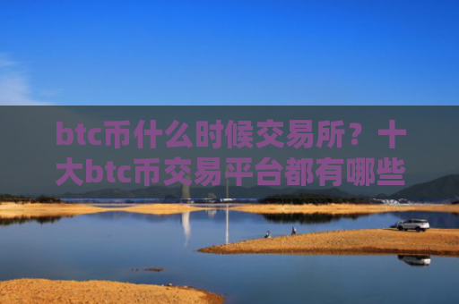 btc币什么时候交易所？十大btc币交易平台都有哪些