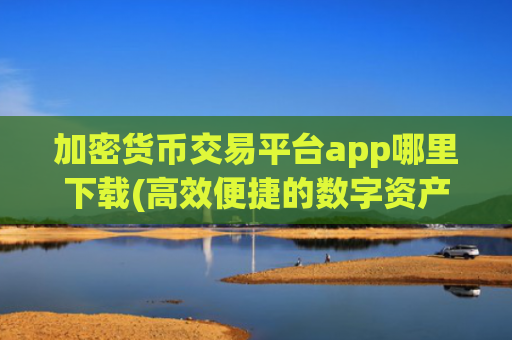 加密货币交易平台app哪里下载(高效便捷的数字资产交易所app)