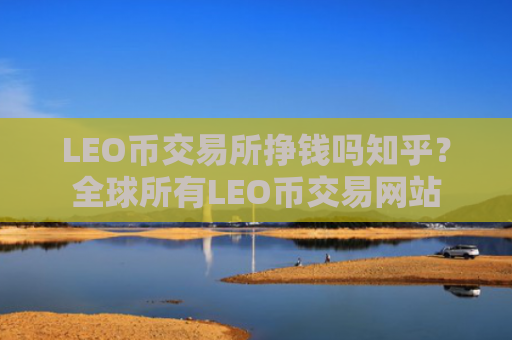 LEO币交易所挣钱吗知乎？全球所有LEO币交易网站