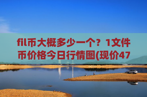 fil币大概多少一个？1文件币价格今日行情图(现价47.9115元)