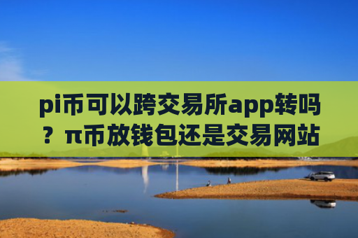 pi币可以跨交易所app转吗？π币放钱包还是交易网站