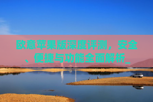 欧意苹果版深度评测,安全、便捷与功能全面解析_